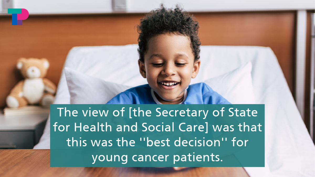 The view of the Secretary of State for Health and Social Care was that this was the best decision for young cancer patients.